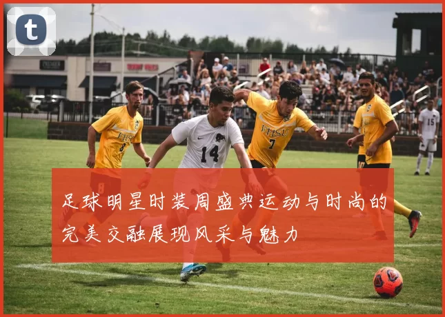 足球明星时装周盛典运动与时尚的完美交融展现风采与魅力