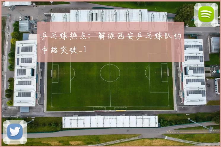 乒乓球热点：解读西安乒乓球队的中路突破_1