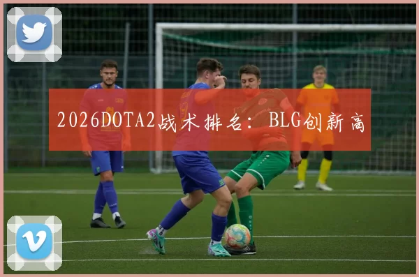 2026DOTA2战术排名：BLG创新高