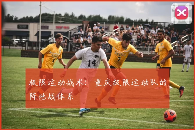 极限运动战术：重庆极限运动队的阵地战体系