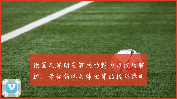 德国足球明星解说的魅力与技巧解析，带你领略足球世界的精彩瞬间