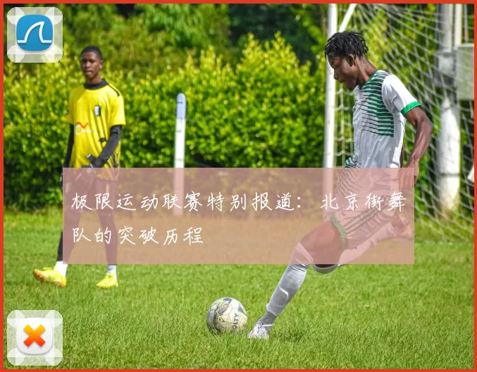 极限运动联赛特别报道：北京街舞队的突破历程