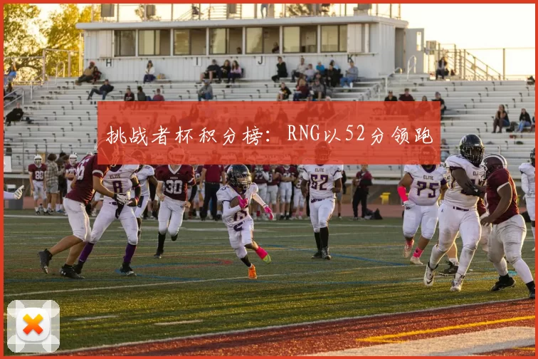 挑战者杯积分榜：RNG以52分领跑