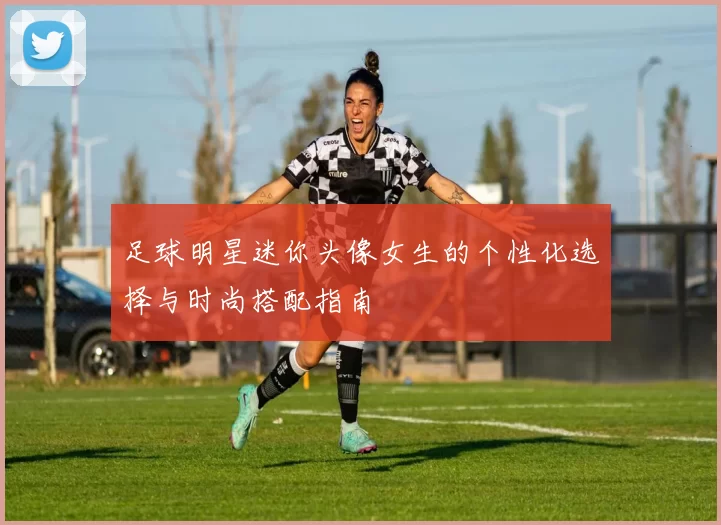 足球明星迷你头像女生的个性化选择与时尚搭配指南