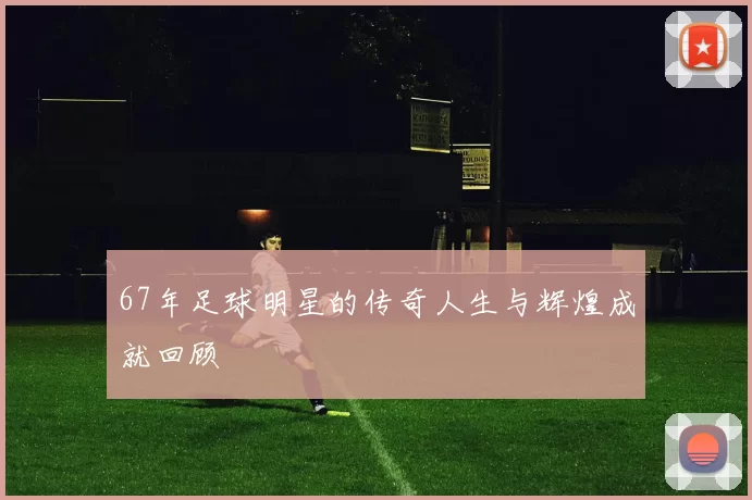 67年足球明星的传奇人生与辉煌成就回顾