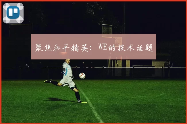 聚焦和平精英：WE的技术话题