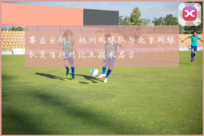 赛后分析：杭州网球队与北京网球队灵活性对比及战术启示