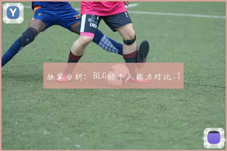独家分析：BLG的个人能力对比_1