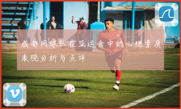 成都网球队在亚运会中的心理素质表现分析与点评