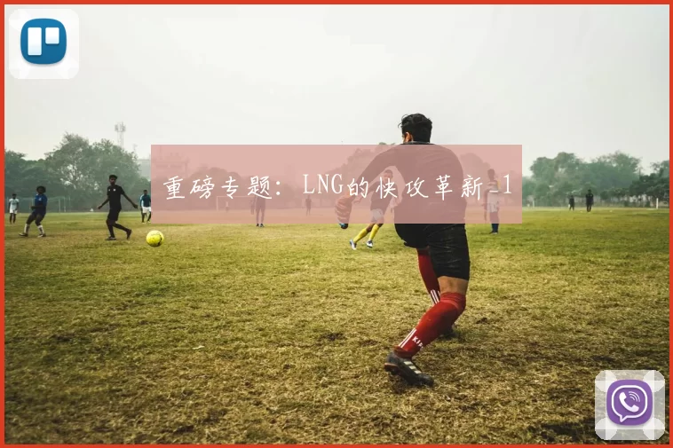 重磅专题：LNG的快攻革新_1