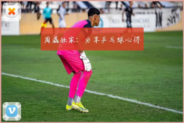 周磊独家：分享乒乓球心得