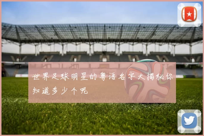 世界足球明星的粤语名字大揭秘你知道多少个呢