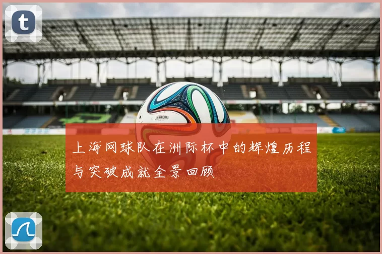 上海网球队在洲际杯中的辉煌历程与突破成就全景回顾