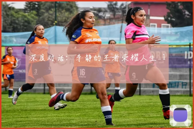 深度对话：李静的王者荣耀人生_1