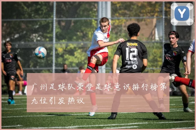 广州足球队荣登足球意识排行榜第九位引发热议